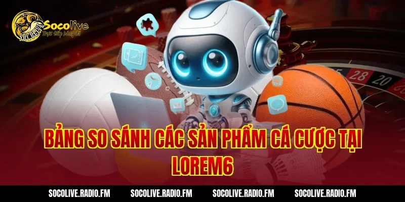 Bảng so sánh các sản phẩm cá cược tại Lorem6