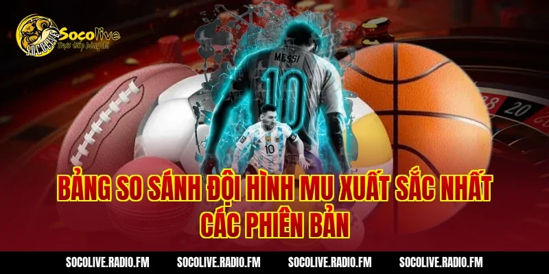 Bảng so sánh Đội Hình MU Xuất Sắc Nhất các phiên bản