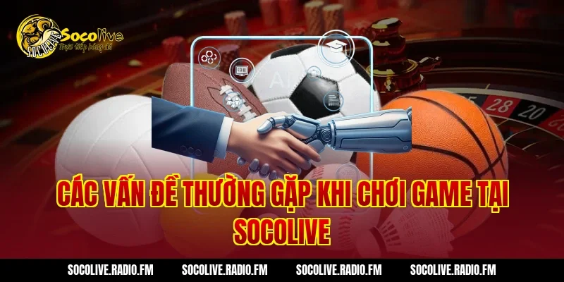 Các Vấn Đề Thường Gặp Khi Chơi Game Tại Socolive