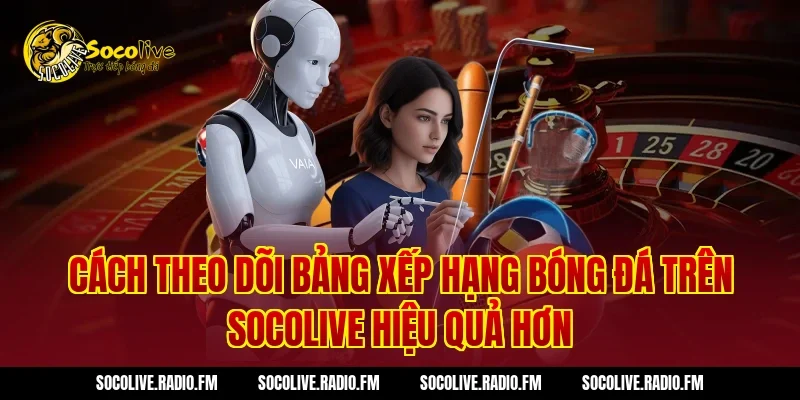 Cách theo dõi bảng xếp hạng bóng đá trên Socolive hiệu quả hơn