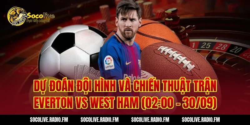Dự đoán đội hình và chiến thuật trận Everton vs West Ham (02:00 – 30/09)