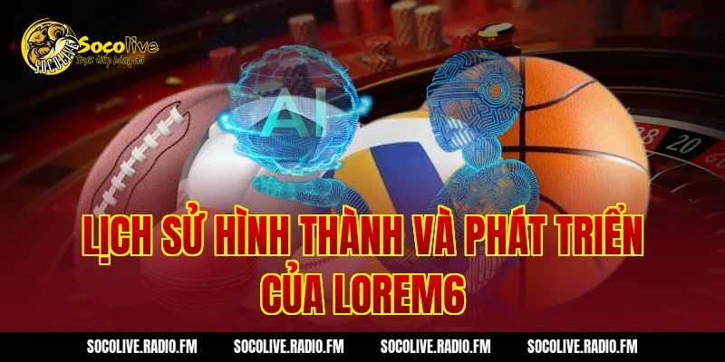 Lịch sử hình thành và phát triển của Lorem6