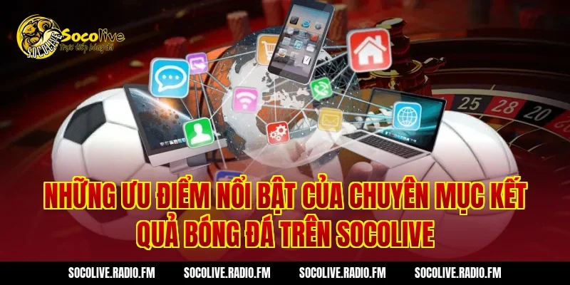 Những ưu điểm nổi bật của chuyên mục kết quả bóng đá trên Socolive