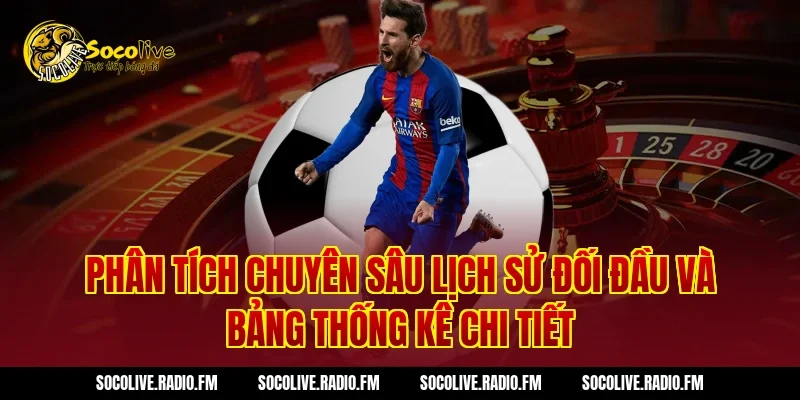 Phân tích chuyên sâu lịch sử đối đầu và bảng thống kê chi tiết
