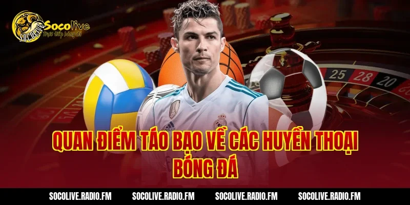 Quan điểm táo bạo về các huyền thoại bóng đá