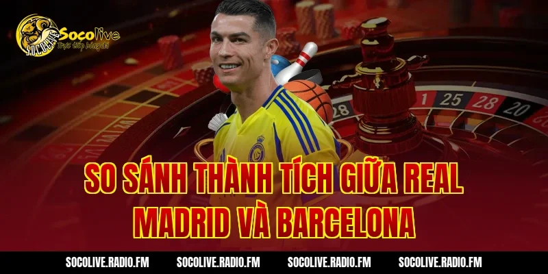 So Sánh Thành Tích Giữa Real Madrid Và Barcelona