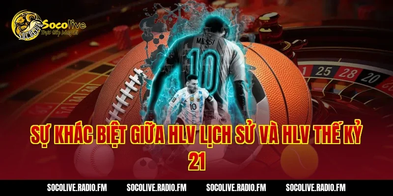 Sự Khác Biệt Giữa HLV Lịch Sử Và HLV Thế Kỷ 21