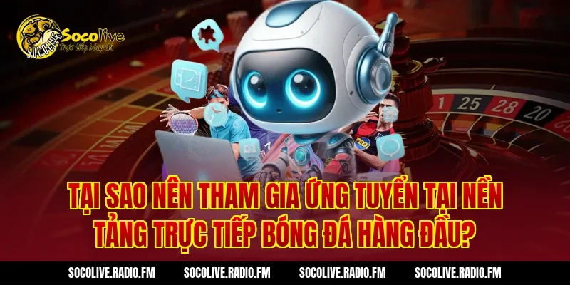 Tại Sao Nên Tham Gia Ứng Tuyển Tại Nền Tảng Trực Tiếp Bóng Đá Hàng Đầu?