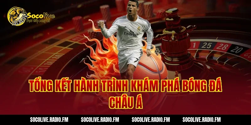 Tổng Kết Hành Trình Khám Phá Bóng Đá Châu Á