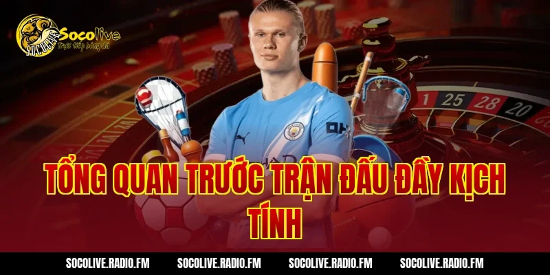 Tổng quan trước trận đấu đầy kịch tính