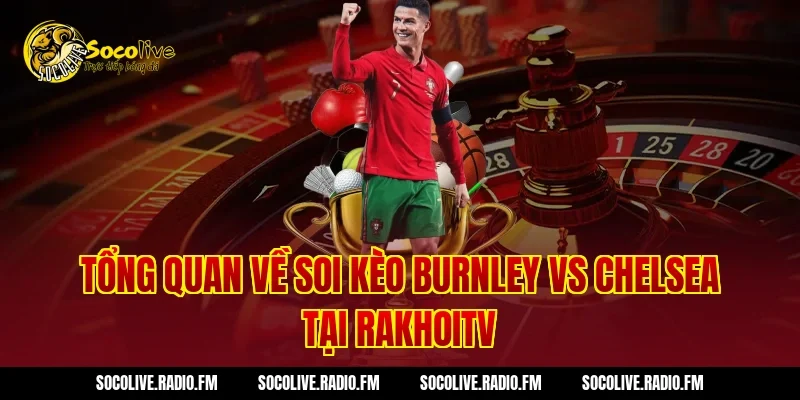 Tổng Quan Về Soi Kèo Burnley vs Chelsea Tại RAKHOITV