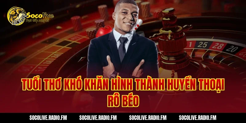 Tuổi thơ khó khăn hình thành huyền thoại Rô Béo
