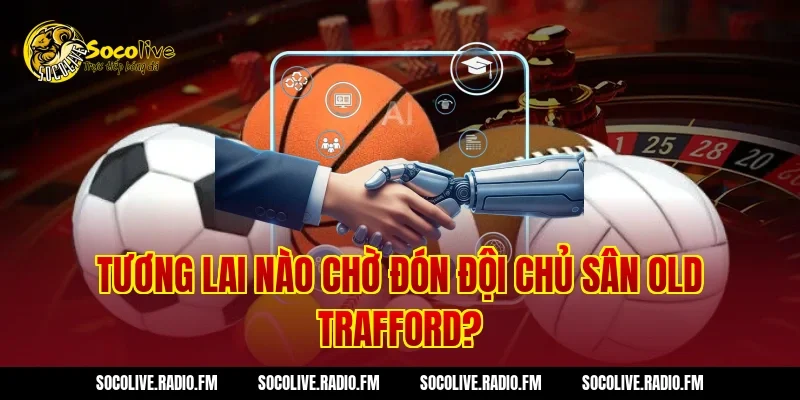 Tương Lai Nào Chờ Đón Đội Chủ Sân Old Trafford?