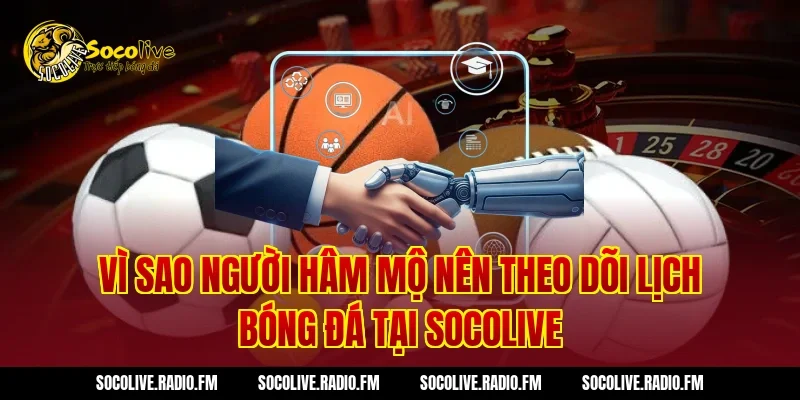 Vì sao người hâm mộ nên theo dõi lịch bóng đá tại Socolive