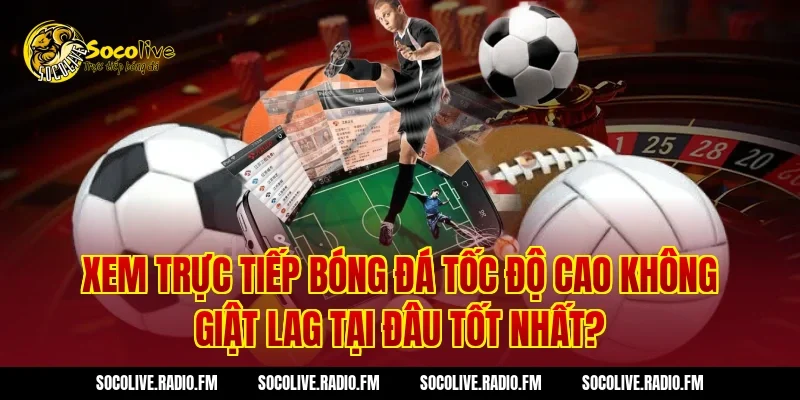Xem trực tiếp bóng đá tốc độ cao không giật lag tại đâu tốt nhất?